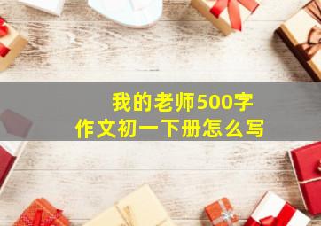 我的老师500字作文初一下册怎么写