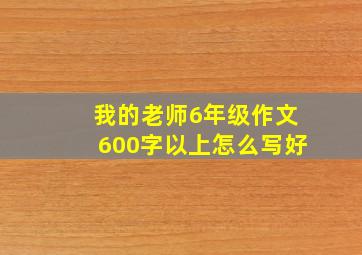 我的老师6年级作文600字以上怎么写好