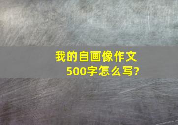 我的自画像作文500字怎么写?