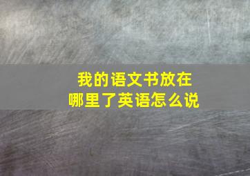 我的语文书放在哪里了英语怎么说