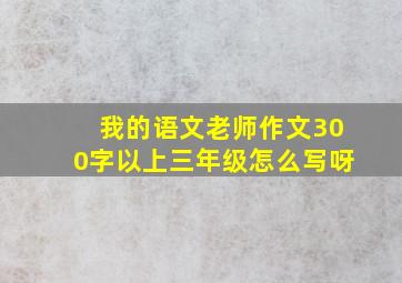 我的语文老师作文300字以上三年级怎么写呀