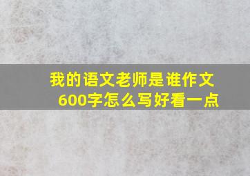 我的语文老师是谁作文600字怎么写好看一点