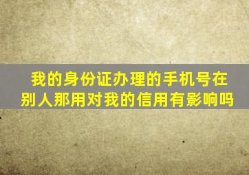 我的身份证办理的手机号在别人那用对我的信用有影响吗