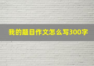 我的题目作文怎么写300字