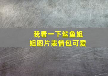 我看一下鲨鱼姐姐图片表情包可爱