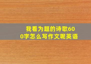 我看为题的诗歌600字怎么写作文呢英语