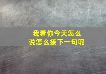 我看你今天怎么说怎么接下一句呢