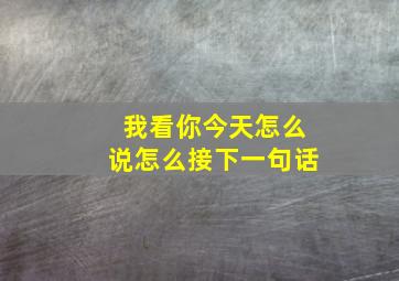 我看你今天怎么说怎么接下一句话