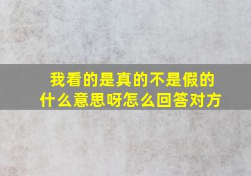 我看的是真的不是假的什么意思呀怎么回答对方