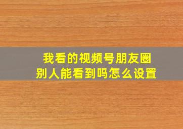 我看的视频号朋友圈别人能看到吗怎么设置