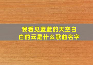 我看见蓝蓝的天空白白的云是什么歌曲名字