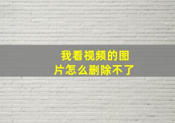 我看视频的图片怎么删除不了