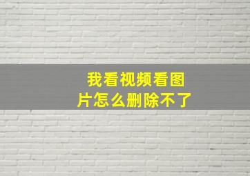 我看视频看图片怎么删除不了