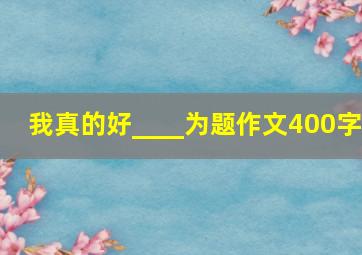 我真的好____为题作文400字