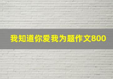 我知道你爱我为题作文800