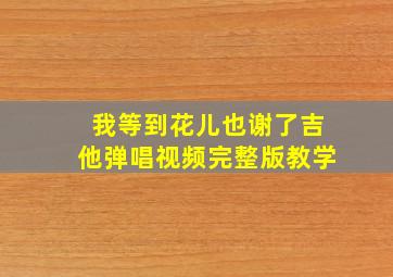 我等到花儿也谢了吉他弹唱视频完整版教学