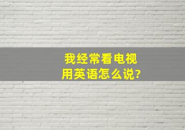 我经常看电视用英语怎么说?