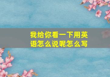 我给你看一下用英语怎么说呢怎么写