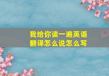 我给你读一遍英语翻译怎么说怎么写