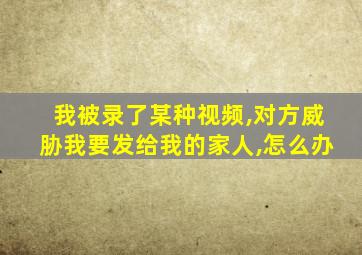 我被录了某种视频,对方威胁我要发给我的家人,怎么办