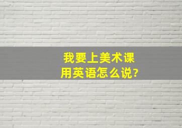 我要上美术课用英语怎么说?