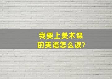 我要上美术课的英语怎么读?