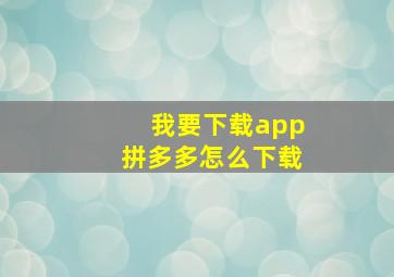 我要下载app拼多多怎么下载