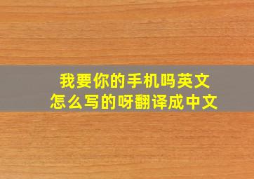 我要你的手机吗英文怎么写的呀翻译成中文