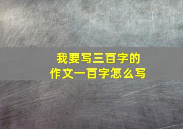 我要写三百字的作文一百字怎么写