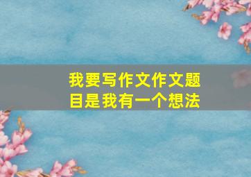 我要写作文作文题目是我有一个想法