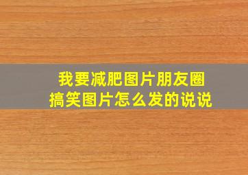 我要减肥图片朋友圈搞笑图片怎么发的说说