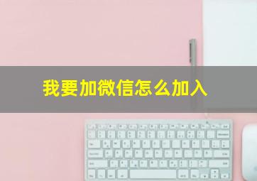 我要加微信怎么加入