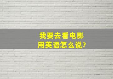 我要去看电影用英语怎么说?