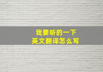 我要听的一下英文翻译怎么写