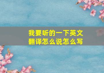 我要听的一下英文翻译怎么说怎么写