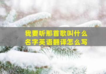 我要听那首歌叫什么名字英语翻译怎么写