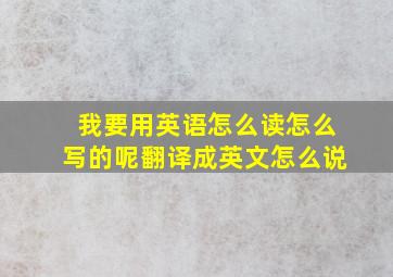 我要用英语怎么读怎么写的呢翻译成英文怎么说