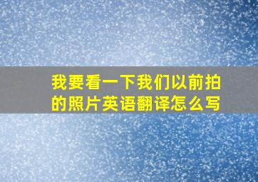 我要看一下我们以前拍的照片英语翻译怎么写