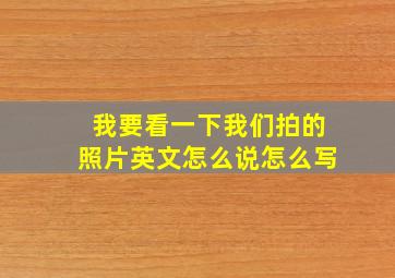 我要看一下我们拍的照片英文怎么说怎么写