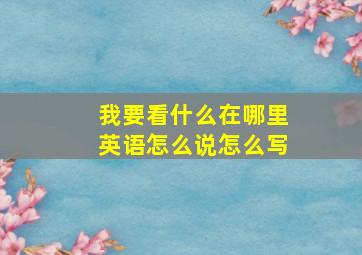 我要看什么在哪里英语怎么说怎么写