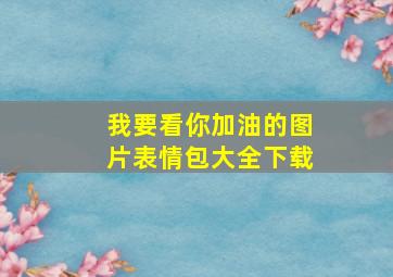 我要看你加油的图片表情包大全下载