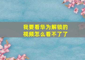 我要看华为解锁的视频怎么看不了了