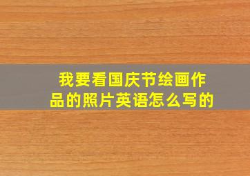 我要看国庆节绘画作品的照片英语怎么写的