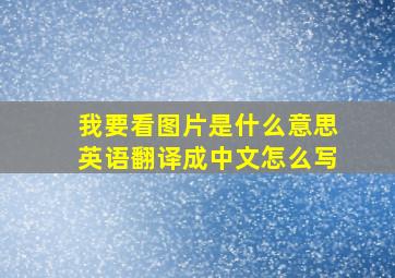 我要看图片是什么意思英语翻译成中文怎么写