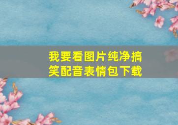 我要看图片纯净搞笑配音表情包下载