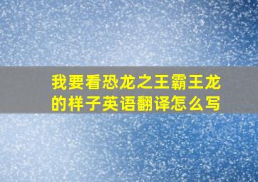 我要看恐龙之王霸王龙的样子英语翻译怎么写