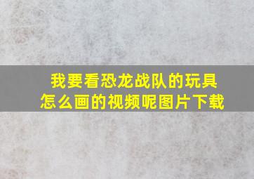 我要看恐龙战队的玩具怎么画的视频呢图片下载