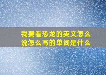 我要看恐龙的英文怎么说怎么写的单词是什么