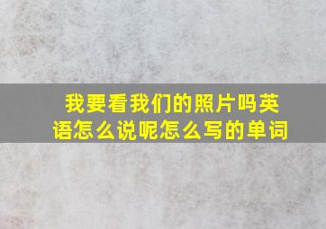 我要看我们的照片吗英语怎么说呢怎么写的单词