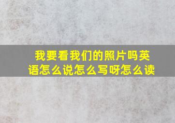 我要看我们的照片吗英语怎么说怎么写呀怎么读